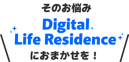 そのお悩みDigital Life Residenceにおまかせを！